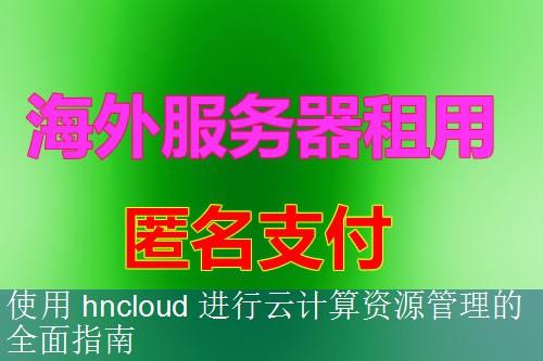 使用 hncloud 进行云计算资源管理的全面指南