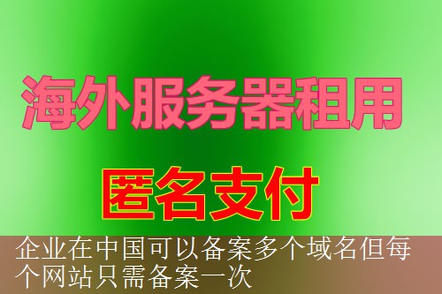 企业在中国可以备案多个域名但每个网站只需备案一次