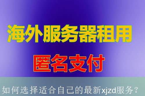 如何选择适合自己的最新xjzd服务？