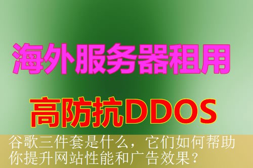 谷歌三件套是什么，它们如何帮助你提升网站性能和广告效果？