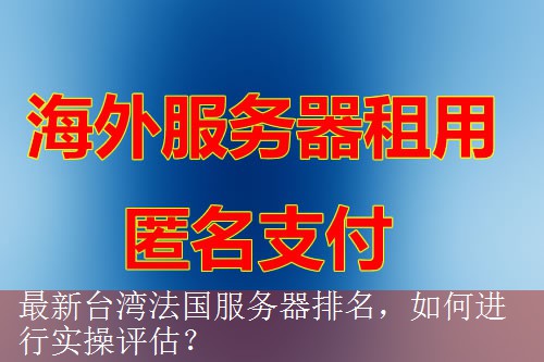 最新台湾法国服务器排名，如何进行实操评估？