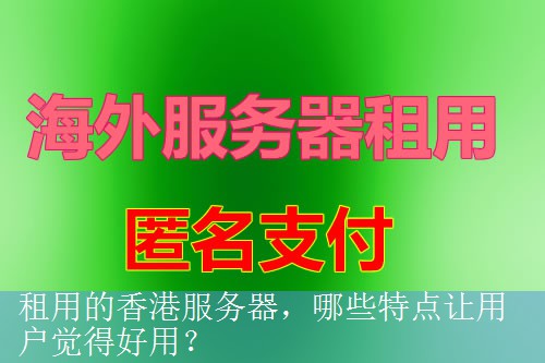 租用的香港服务器，哪些特点让用户觉得好用？