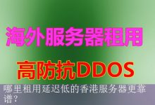哪里租用延迟低的香港服务器更靠谱？-海外服务器
