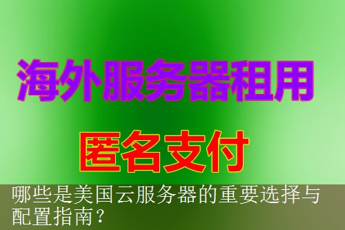 哪些是美国云服务器的重要选择与配置指南？