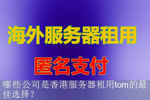 哪些公司是香港服务器租用tom的最佳选择？