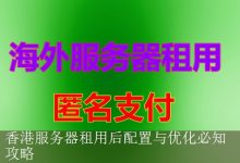 香港服务器租用后配置与优化必知攻略-海外服务器