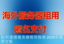杭州香港服务器租用指南 2025年推荐方案-海外服务器