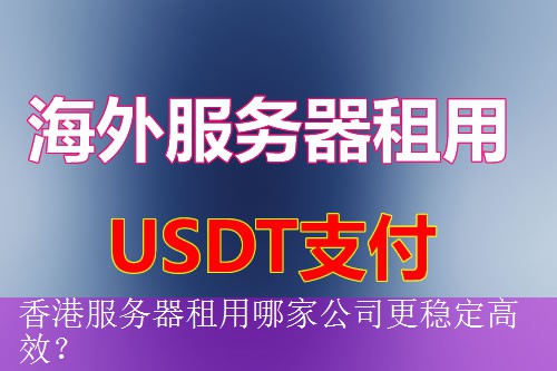 香港服务器租用哪家公司更稳定高效？