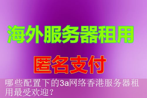 哪些配置下的3a网络香港服务器租用最受欢迎？