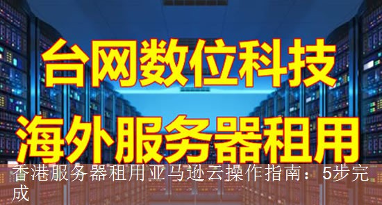 香港服务器租用亚马逊云操作指南：5步完成