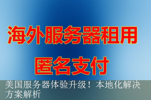 美国服务器体验升级！本地化解决方案解析